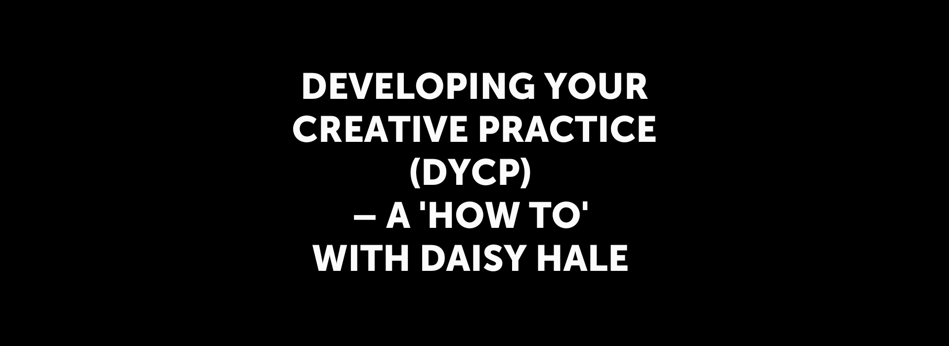 Developing Your Creative Practice (DYCP) – HOW TO with Daisy Hale
